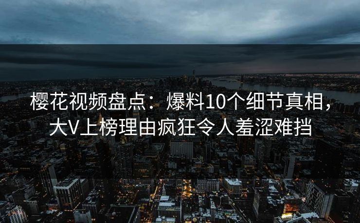 樱花视频盘点:爆料10个细节真相,大V上榜理由疯狂令人羞涩难挡 樱花视频盘点:爆料10个细节真相,大V上榜理由疯狂令人羞涩难挡