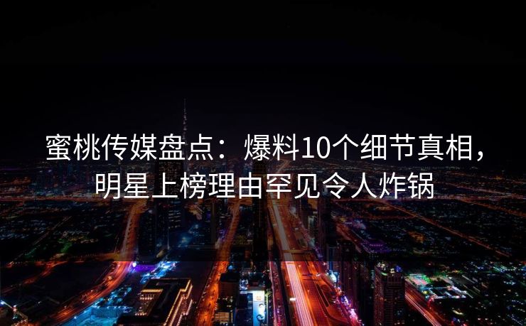 蜜桃传媒盘点：爆料10个细节真相，明星上榜理由罕见令人炸锅