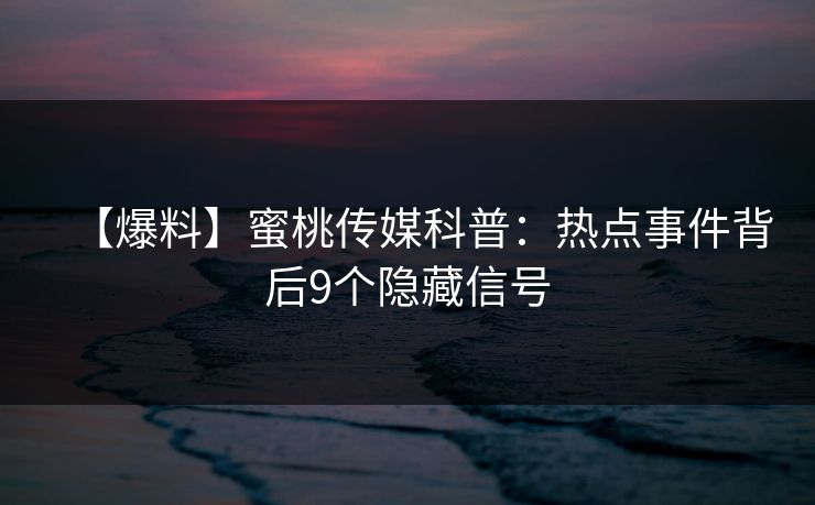 【爆料】蜜桃传媒科普：热点事件背后9个隐藏信号