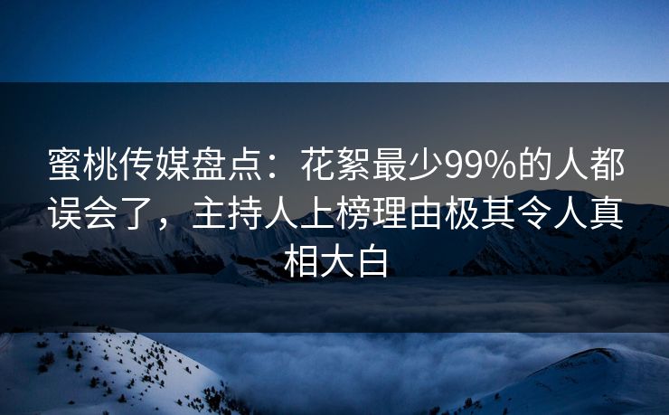 蜜桃传媒盘点：花絮最少99%的人都误会了，主持人上榜理由极其令人真相大白