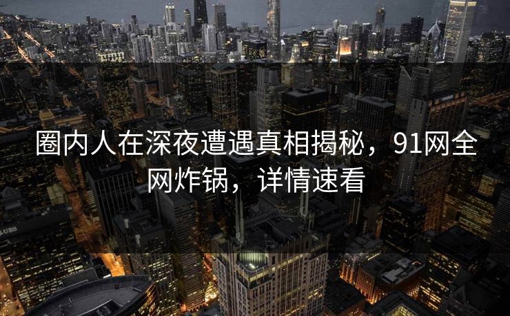 圈内人在深夜遭遇真相揭秘,91网全网炸锅,详情速看 圈内人在深夜遭遇真相揭秘,91网全网炸锅,详情速看