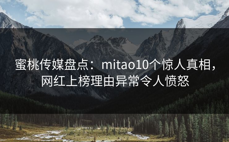 蜜桃传媒盘点:mitao10个惊人真相,网红上榜理由异常令人愤怒 蜜桃传媒盘点:mitao10个惊人真相,网红上榜理由异常令人愤怒