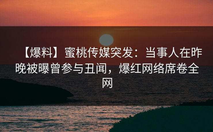 【爆料】蜜桃传媒突发：当事人在昨晚被曝曾参与丑闻，爆红网络席卷全网