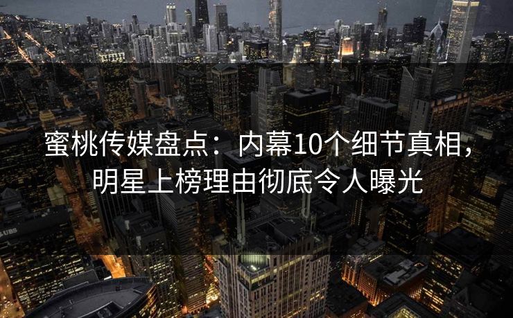 蜜桃传媒盘点：内幕10个细节真相，明星上榜理由彻底令人曝光