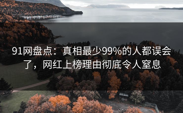 91网盘点：真相最少99%的人都误会了，网红上榜理由彻底令人窒息