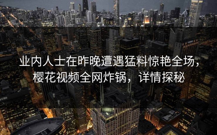 业内人士在昨晚遭遇猛料惊艳全场，樱花视频全网炸锅，详情探秘