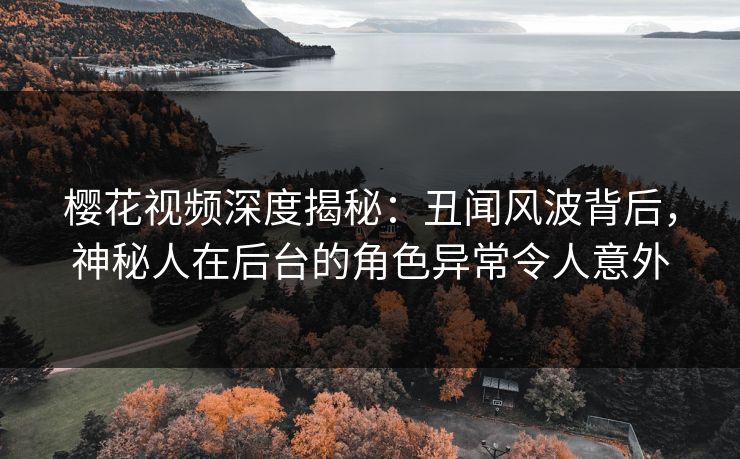 樱花视频深度揭秘:丑闻风波背后,神秘人在后台的角色异常令人意外 樱花视频深度揭秘:丑闻风波背后,神秘人在后台的角色异常令人意外
