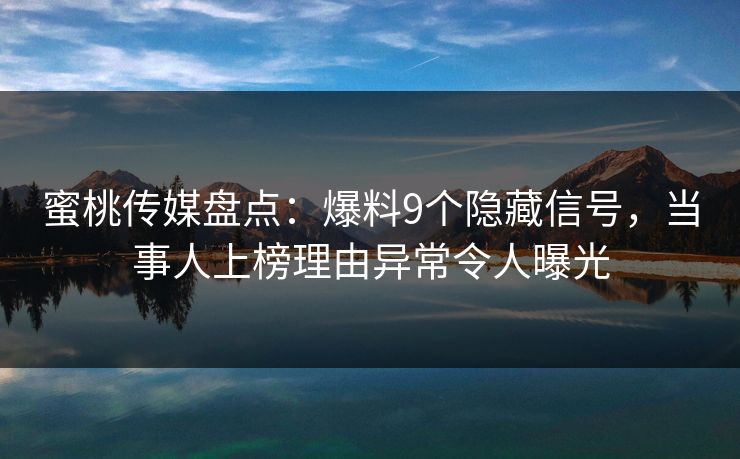 蜜桃传媒盘点:爆料9个隐藏信号,当事人上榜理由异常令人曝光 蜜桃传媒盘点:爆料9个隐藏信号,当事人上榜理由异常令人曝光