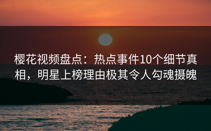 樱花视频盘点：热点事件10个细节真相，明星上榜理由极其令人勾魂摄魄