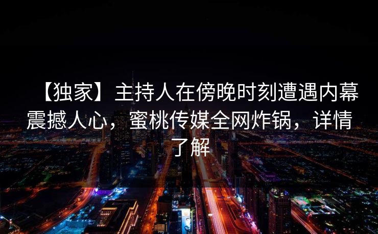 【独家】主持人在傍晚时刻遭遇内幕震撼人心，蜜桃传媒全网炸锅，详情了解