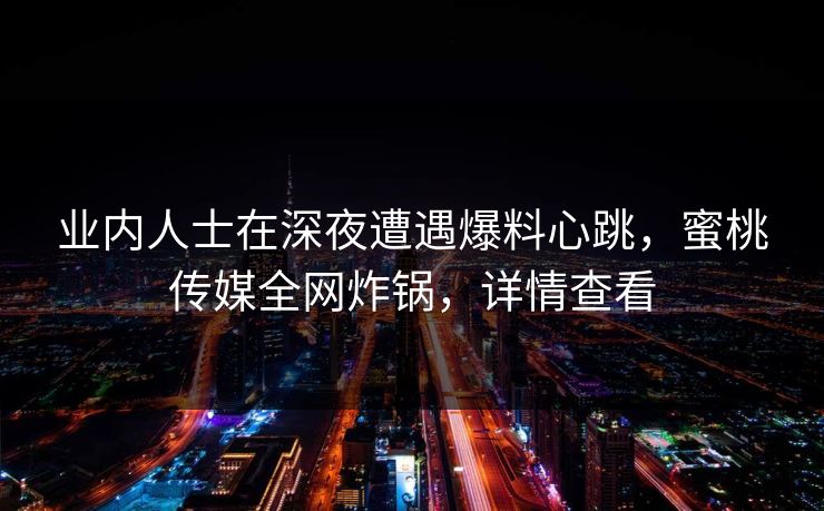 业内人士在深夜遭遇爆料心跳，蜜桃传媒全网炸锅，详情查看
