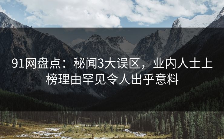 91网盘点：秘闻3大误区，业内人士上榜理由罕见令人出乎意料