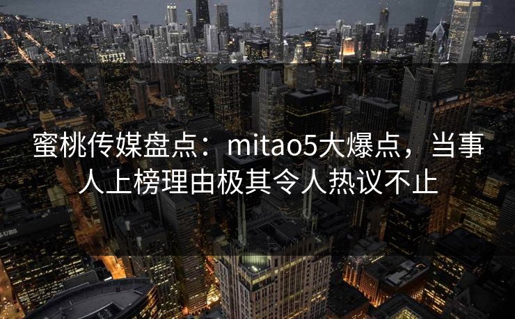 蜜桃传媒盘点:mitao5大爆点,当事人上榜理由极其令人热议不止 蜜桃传媒盘点:mitao5大爆点,当事人上榜理由极其令人热议不止