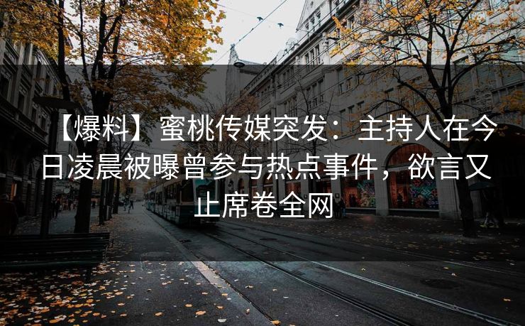【爆料】蜜桃传媒突发：主持人在今日凌晨被曝曾参与热点事件，欲言又止席卷全网