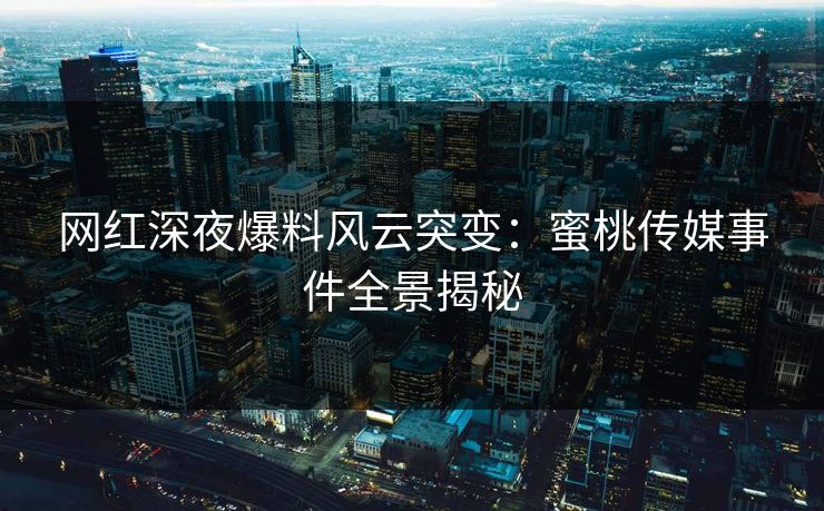 网红深夜爆料风云突变：蜜桃传媒事件全景揭秘