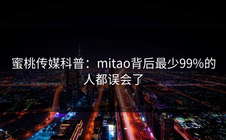蜜桃传媒科普:mitao背后最少99%的人都误会了 蜜桃传媒科普:mitao背后最少99%的人都误会了