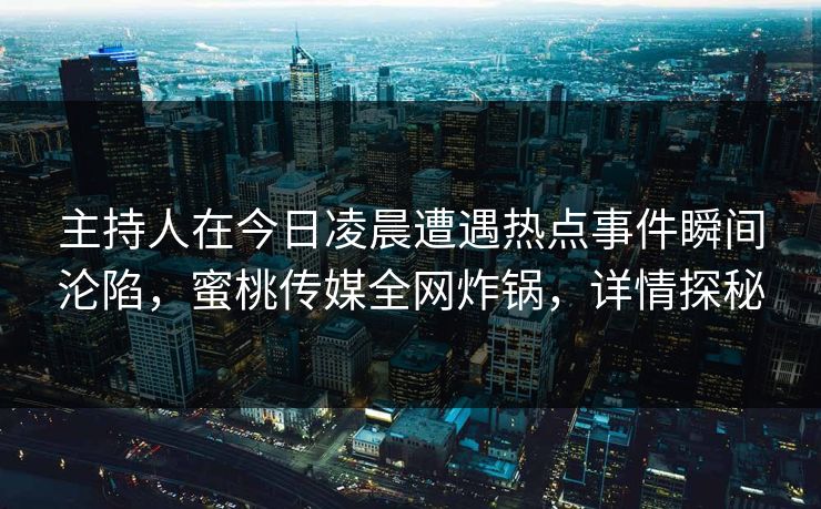 主持人在今日凌晨遭遇热点事件瞬间沦陷，蜜桃传媒全网炸锅，详情探秘