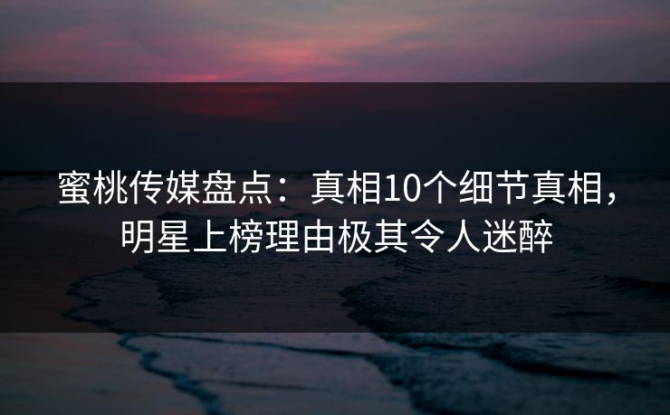 蜜桃传媒盘点：真相10个细节真相，明星上榜理由极其令人迷醉