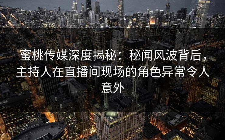 蜜桃传媒深度揭秘：秘闻风波背后，主持人在直播间现场的角色异常令人意外