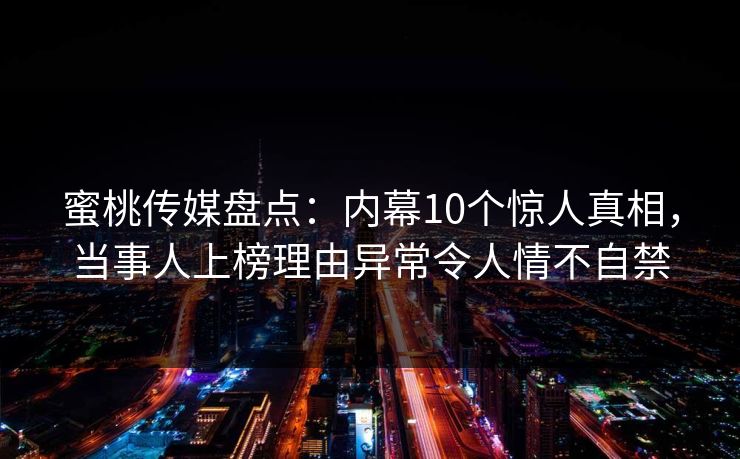 蜜桃传媒盘点：内幕10个惊人真相，当事人上榜理由异常令人情不自禁