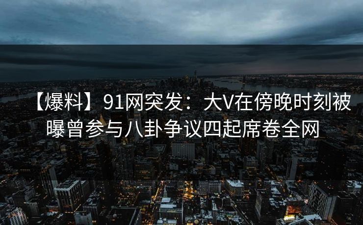 【爆料】91网突发：大V在傍晚时刻被曝曾参与八卦争议四起席卷全网