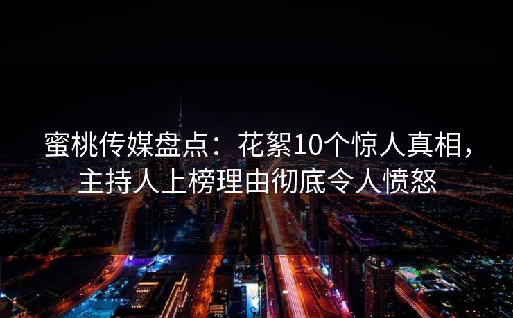 蜜桃传媒盘点：花絮10个惊人真相，主持人上榜理由彻底令人愤怒