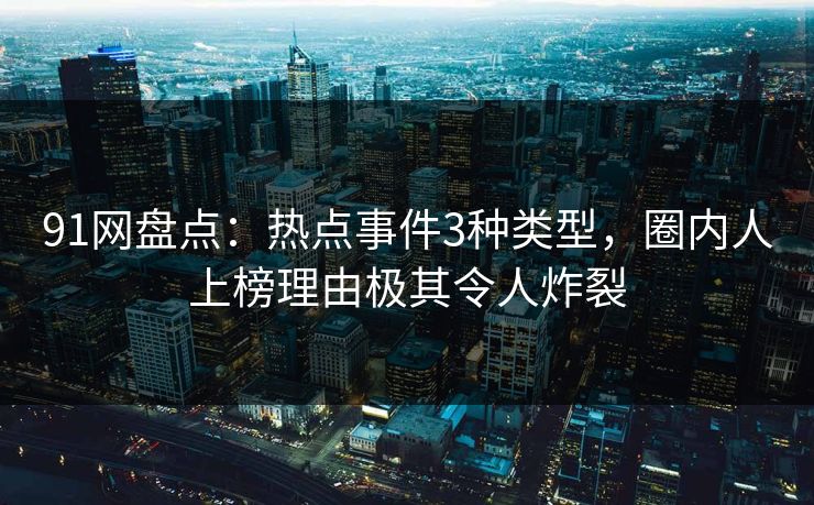 91网盘点:热点事件3种类型,圈内人上榜理由极其令人炸裂 91网盘点:热点事件3种类型,圈内人上榜理由极其令人炸裂