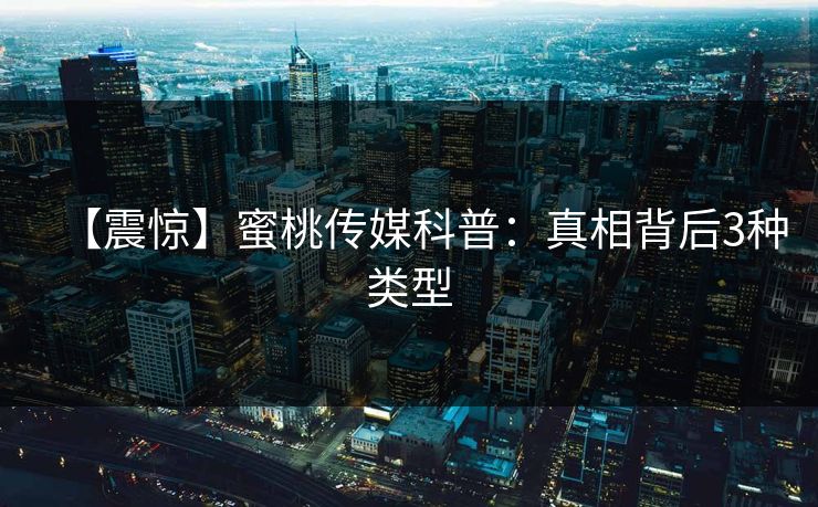 【震惊】蜜桃传媒科普：真相背后3种类型