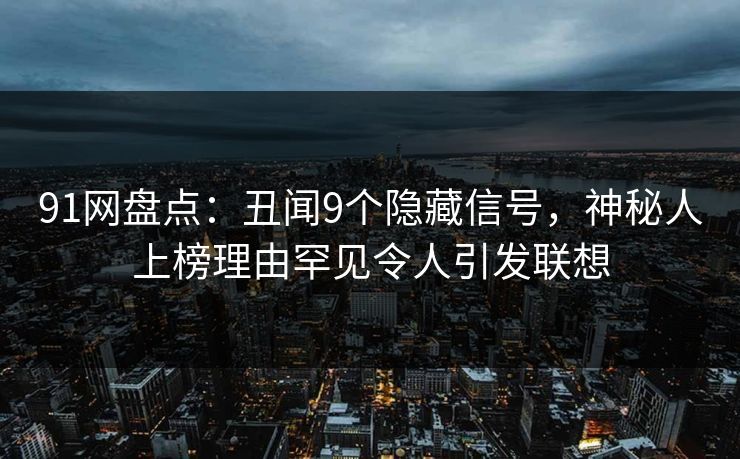 91网盘点：丑闻9个隐藏信号，神秘人上榜理由罕见令人引发联想