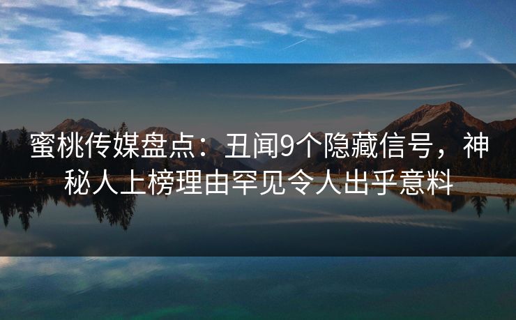蜜桃传媒盘点：丑闻9个隐藏信号，神秘人上榜理由罕见令人出乎意料