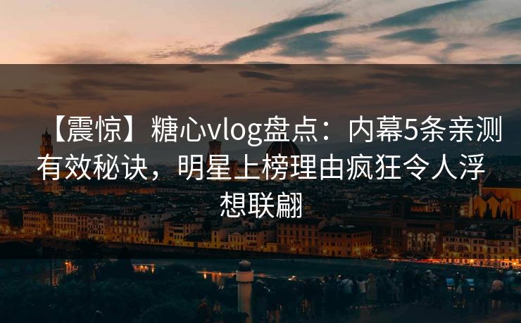【震惊】糖心vlog盘点：内幕5条亲测有效秘诀，明星上榜理由疯狂令人浮想联翩