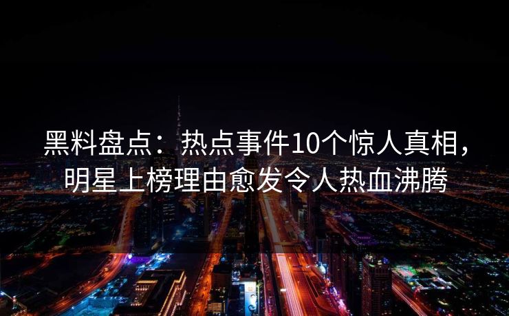 黑料盘点：热点事件10个惊人真相，明星上榜理由愈发令人热血沸腾