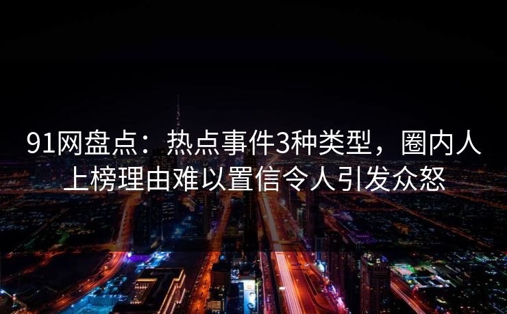 91网盘点：热点事件3种类型，圈内人上榜理由难以置信令人引发众怒