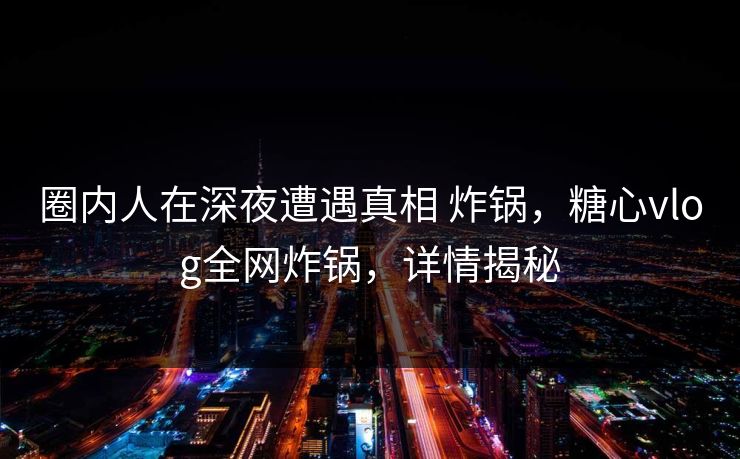 圈内人在深夜遭遇真相 炸锅，糖心vlog全网炸锅，详情揭秘