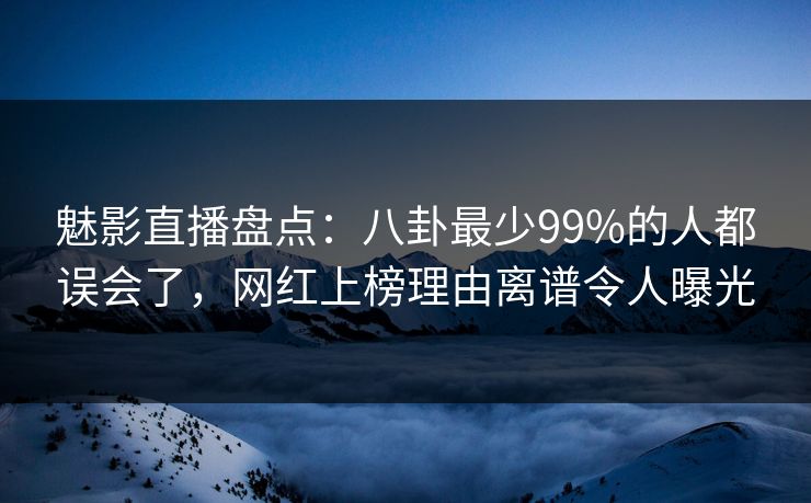 魅影直播盘点：八卦最少99%的人都误会了，网红上榜理由离谱令人曝光