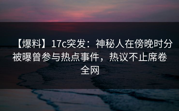 【爆料】17c突发:神秘人在傍晚时分被曝曾参与热点事件,热议不止席卷全网 【爆料】17c突发:神秘人在傍晚时分被曝曾参与热点事件,热议不止席卷全网