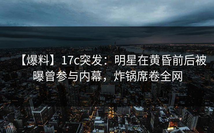 【爆料】17c突发:明星在黄昏前后被曝曾参与内幕,炸锅席卷全网 【爆料】17c突发:明星在黄昏前后被曝曾参与内幕,炸锅席卷全网