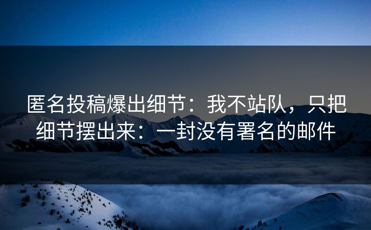 匿名投稿爆出细节:我不站队,只把细节摆出来:一封没有署名的邮件 匿名投稿爆出细节:我不站队,只把细节摆出来:一封没有署名的邮件
