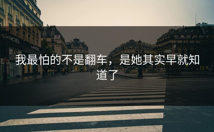 我最怕的不是翻车，是她其实早就知道了