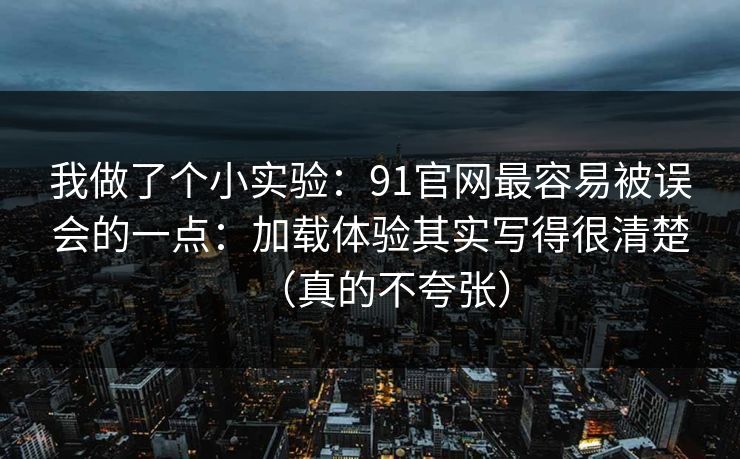我做了个小实验：91官网最容易被误会的一点：加载体验其实写得很清楚（真的不夸张）
