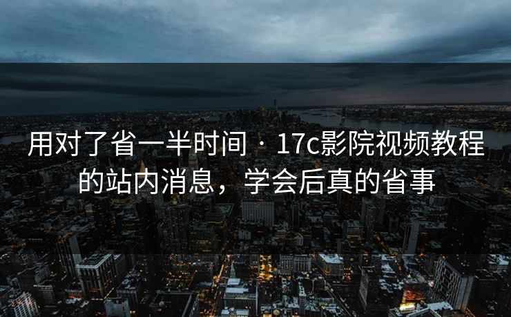 用对了省一半时间 · 17c影院视频教程的站内消息,学会后真的省事 用对了省一半时间 · 17c影院视频教程的站内消息,学会后真的省事
