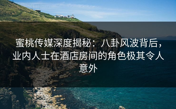 蜜桃传媒深度揭秘:八卦风波背后,业内人士在酒店房间的角色极其令人意外 蜜桃传媒深度揭秘:八卦风波背后,业内人士在酒店房间的角色极其令人意外