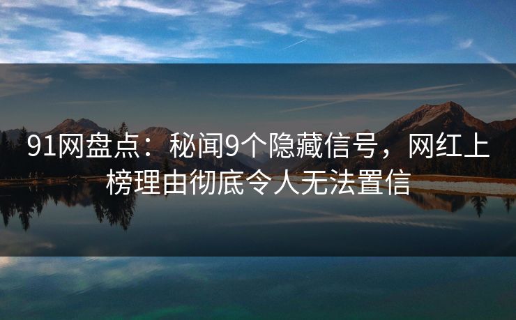 91网盘点:秘闻9个隐藏信号,网红上榜理由彻底令人无法置信 91网盘点:秘闻9个隐藏信号,网红上榜理由彻底令人无法置信