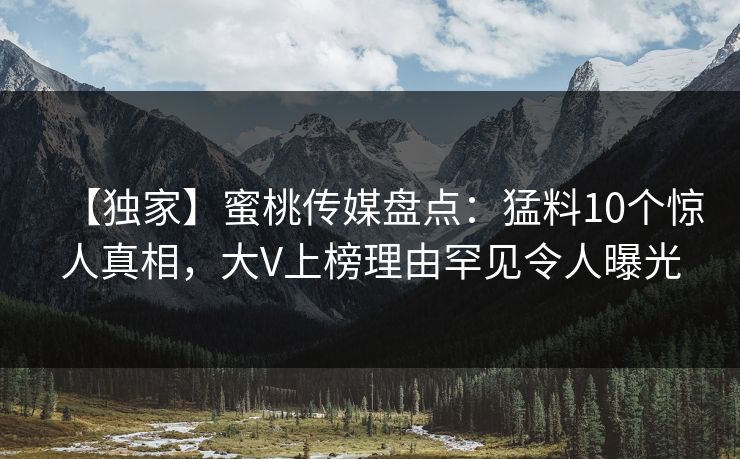 【独家】蜜桃传媒盘点:猛料10个惊人真相,大V上榜理由罕见令人曝光 【独家】蜜桃传媒盘点:猛料10个惊人真相,大V上榜理由罕见令人曝光
