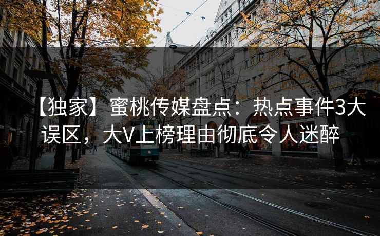 【独家】蜜桃传媒盘点：热点事件3大误区，大V上榜理由彻底令人迷醉