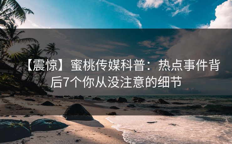 【震惊】蜜桃传媒科普:热点事件背后7个你从没注意的细节 【震惊】蜜桃传媒科普:热点事件背后7个你从没注意的细节