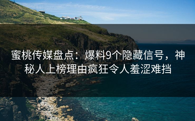 蜜桃传媒盘点：爆料9个隐藏信号，神秘人上榜理由疯狂令人羞涩难挡