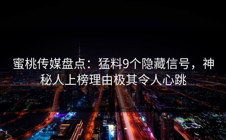 蜜桃传媒盘点:猛料9个隐藏信号,神秘人上榜理由极其令人心跳 蜜桃传媒盘点:猛料9个隐藏信号,神秘人上榜理由极其令人心跳