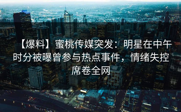 【爆料】蜜桃传媒突发：明星在中午时分被曝曾参与热点事件，情绪失控席卷全网