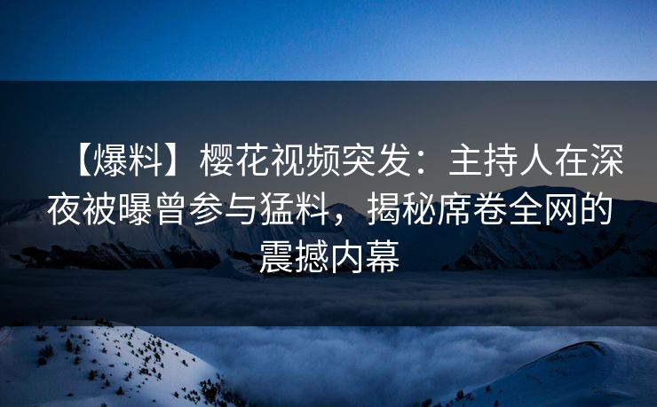 【爆料】樱花视频突发:主持人在深夜被曝曾参与猛料,揭秘席卷全网的震撼内幕 【爆料】樱花视频突发:主持人在深夜被曝曾参与猛料,揭秘席卷全网的震撼内幕